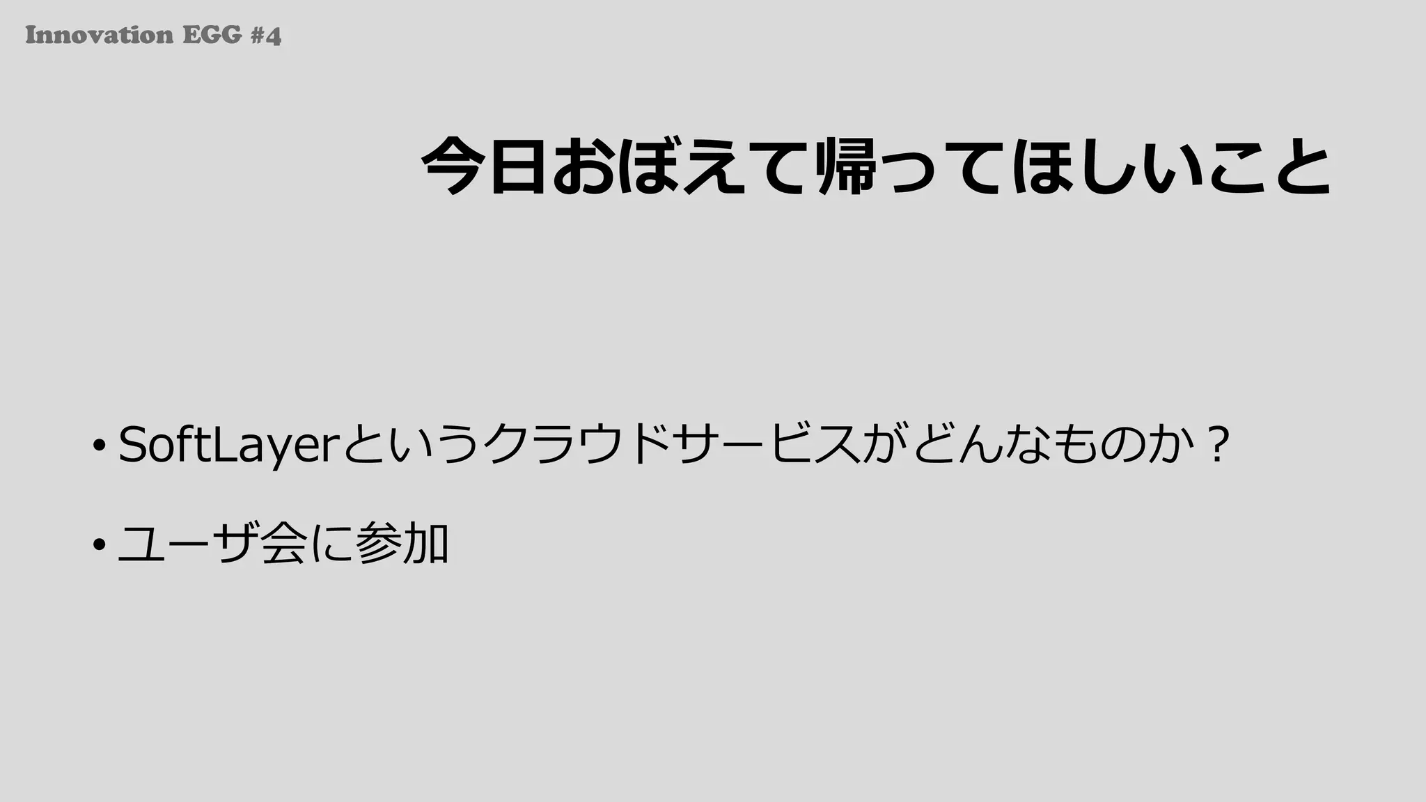 Innovation EGG #4
今⽇おぼえて帰ってほしいこと
• SoftLayerというクラウドサービスがどんなものか？
• ユーザ会に参加
 
