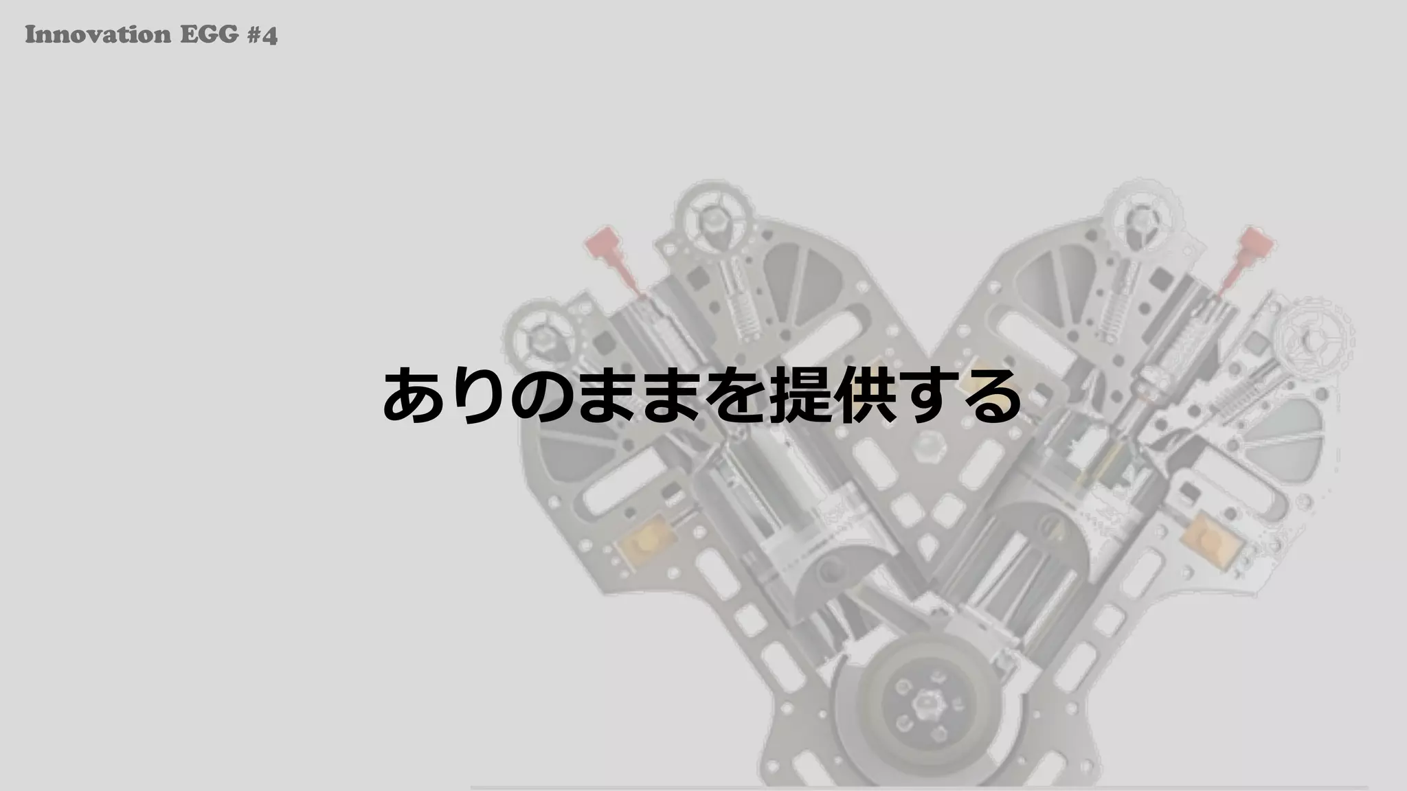 Innovation EGG #4
ありのままを提供する
 