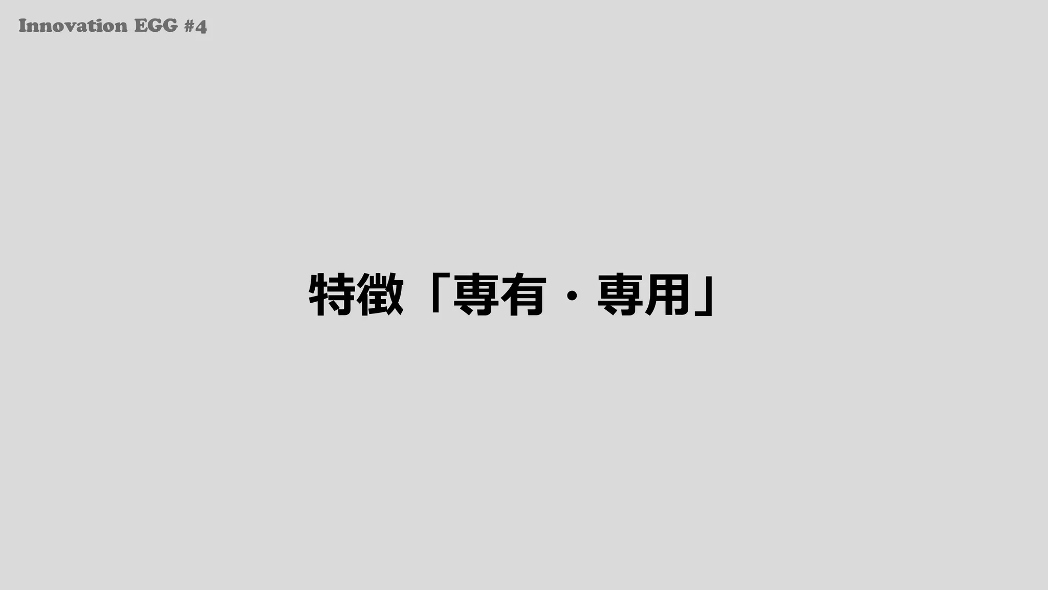 Innovation EGG #4
特徴「専有・専⽤」
 