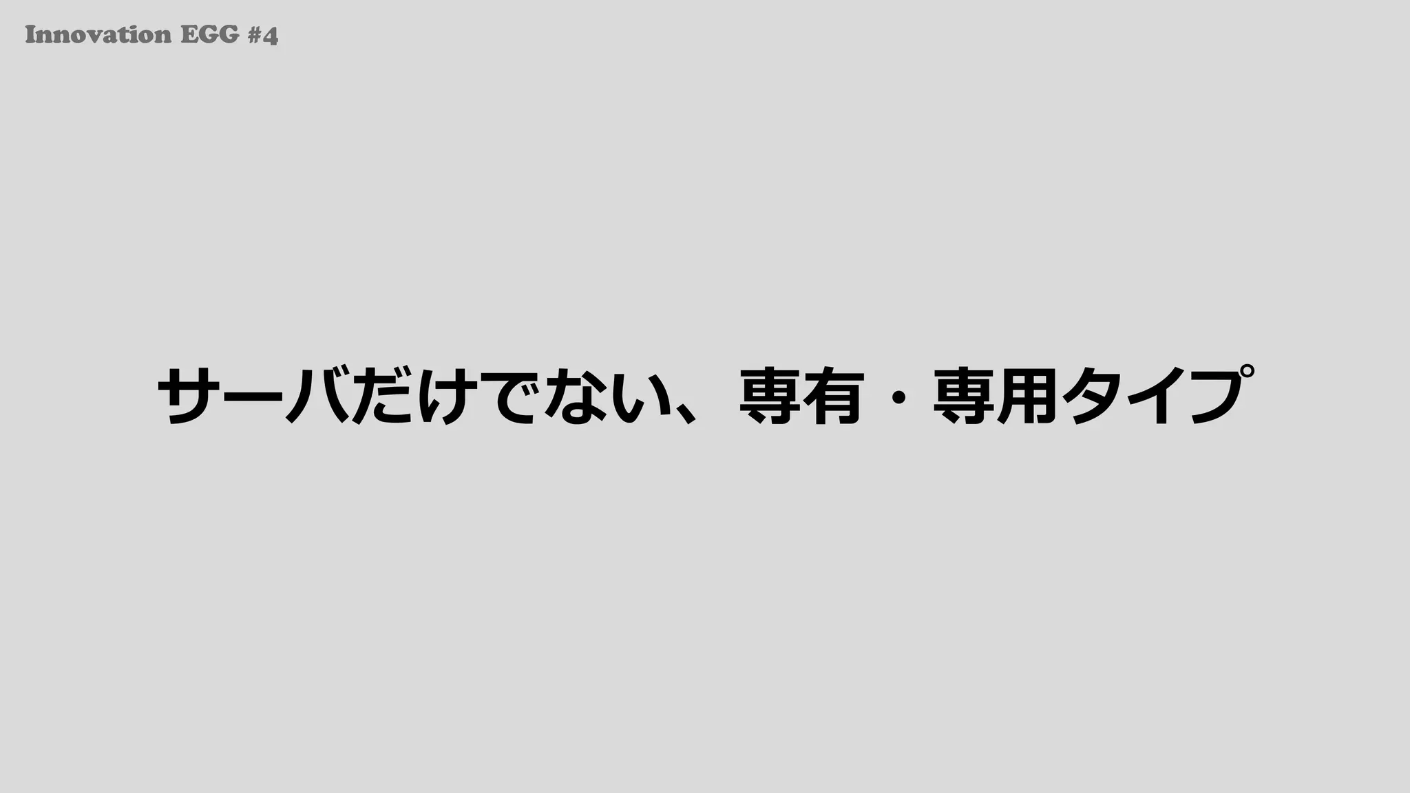 Innovation EGG #4
サーバだけでない、専有・専⽤タイプ
 
