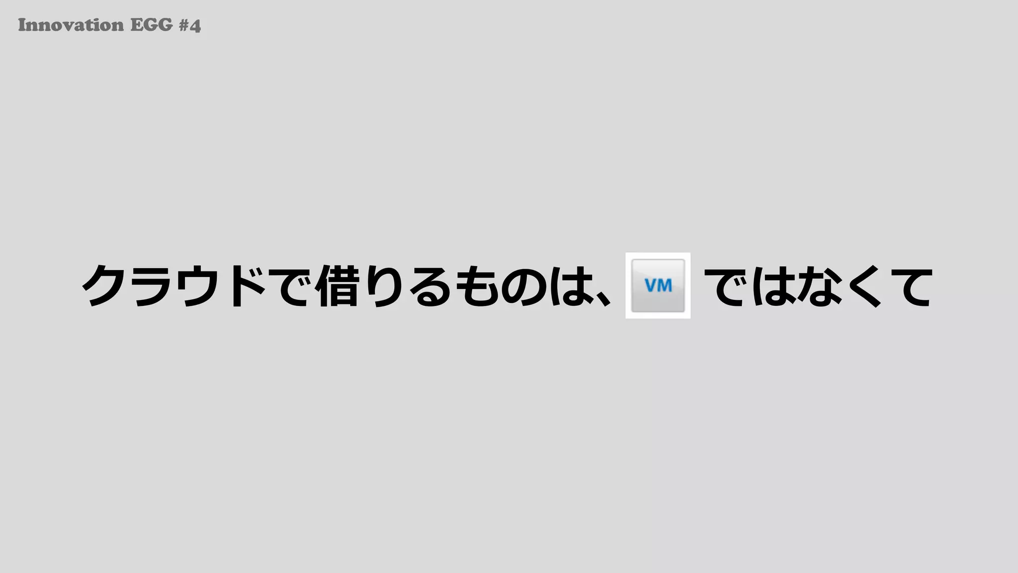 Innovation EGG #4
クラウドで借りるものは、 ではなくて
 