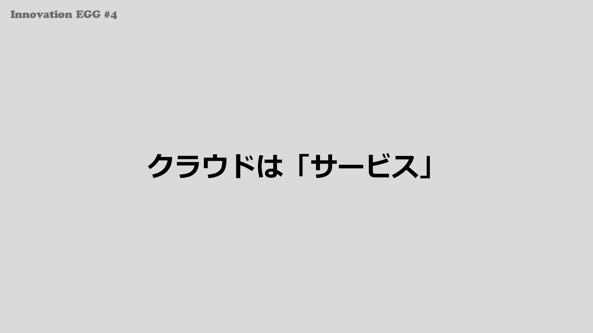 Innovation EGG #4
クラウドは「サービス」
 