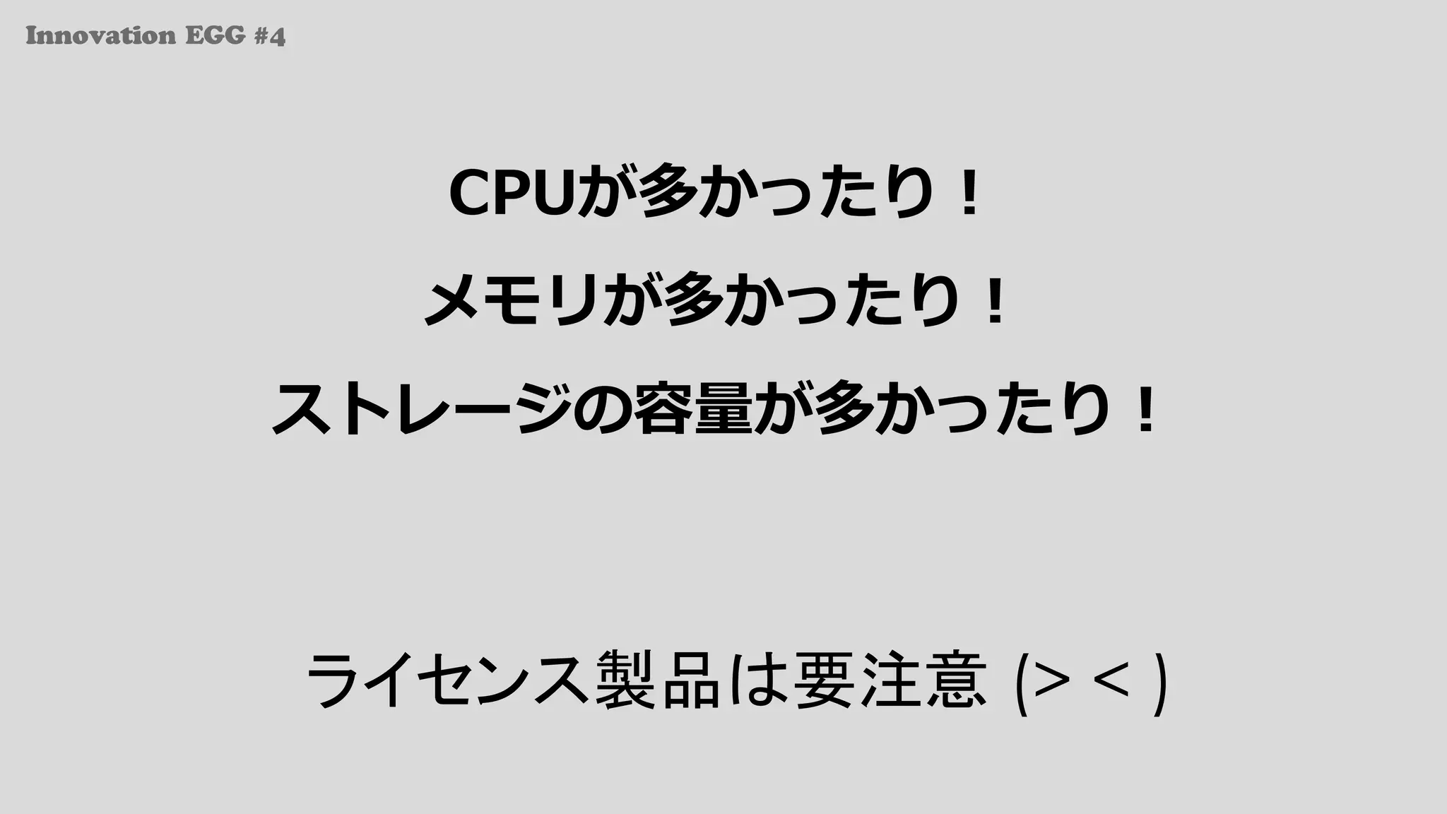 Innovation EGG #4
CPUが多かったり！
メモリが多かったり！
ストレージの容量が多かったり！
ライセンス製品は要注意 (> < )
 