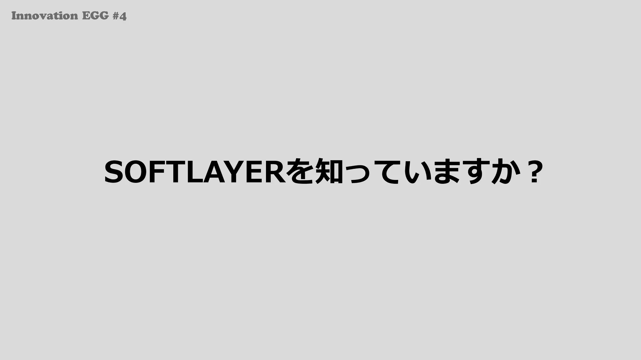 Innovation EGG #4
SOFTLAYERを知っていますか？
 