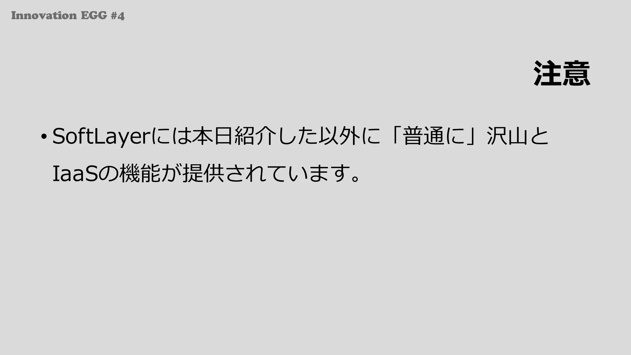 Innovation EGG #4
注意
• SoftLayerには本⽇紹介した以外に「普通に」沢⼭と
IaaSの機能が提供されています。
 