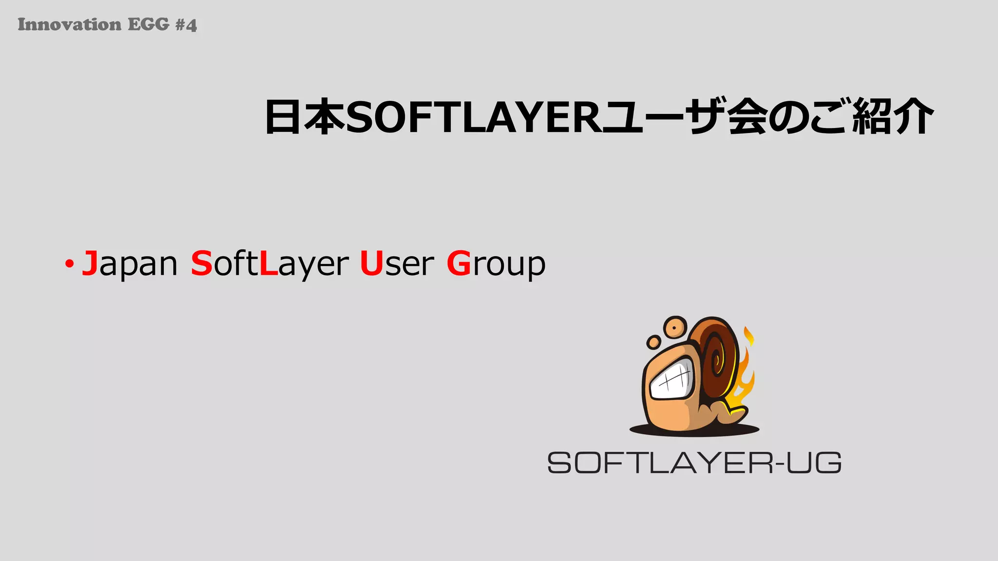 Innovation EGG #4
⽇本SOFTLAYERユーザ会のご紹介
• Japan SoftLayer User Group
 