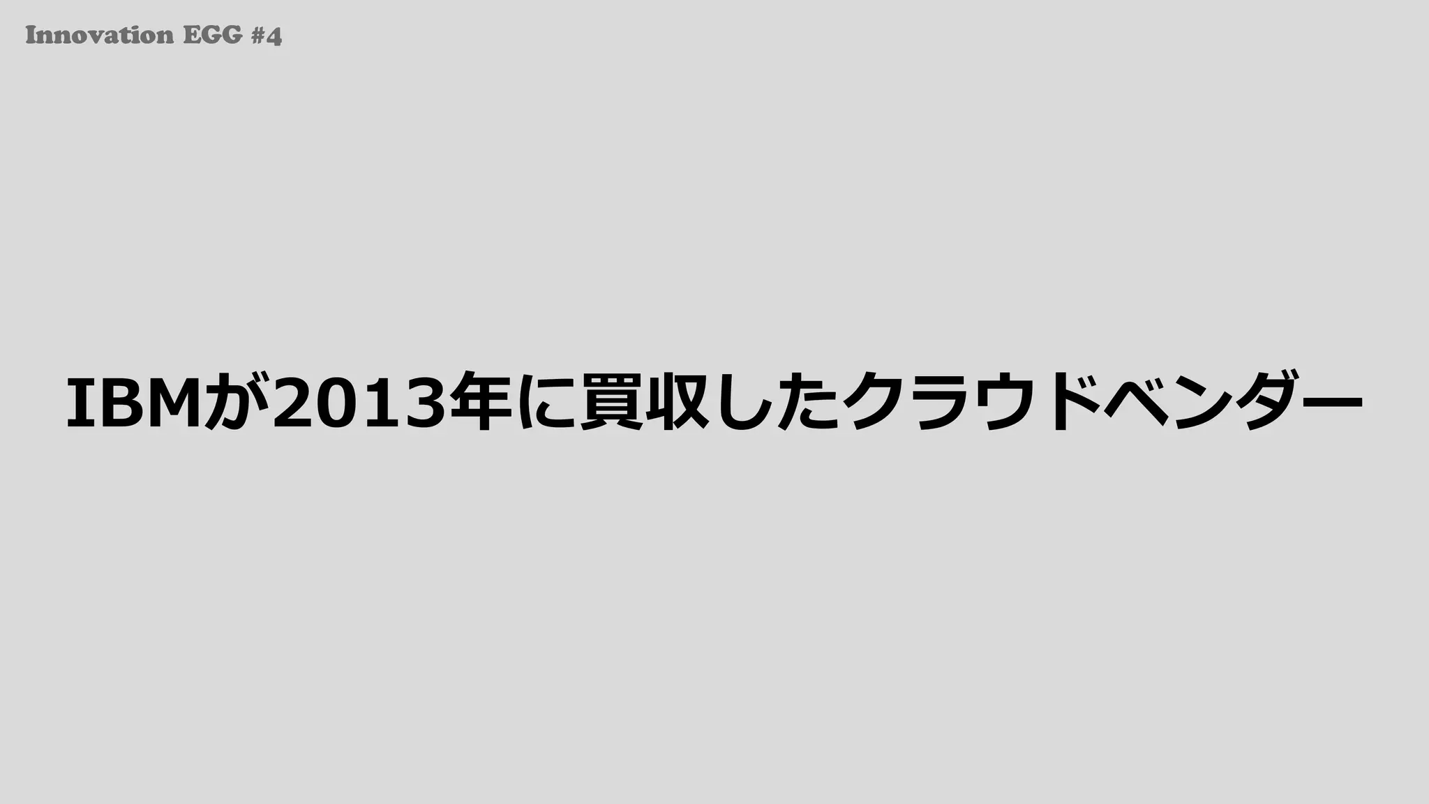 Innovation EGG #4
IBMが2013年に買収したクラウドベンダー
 
