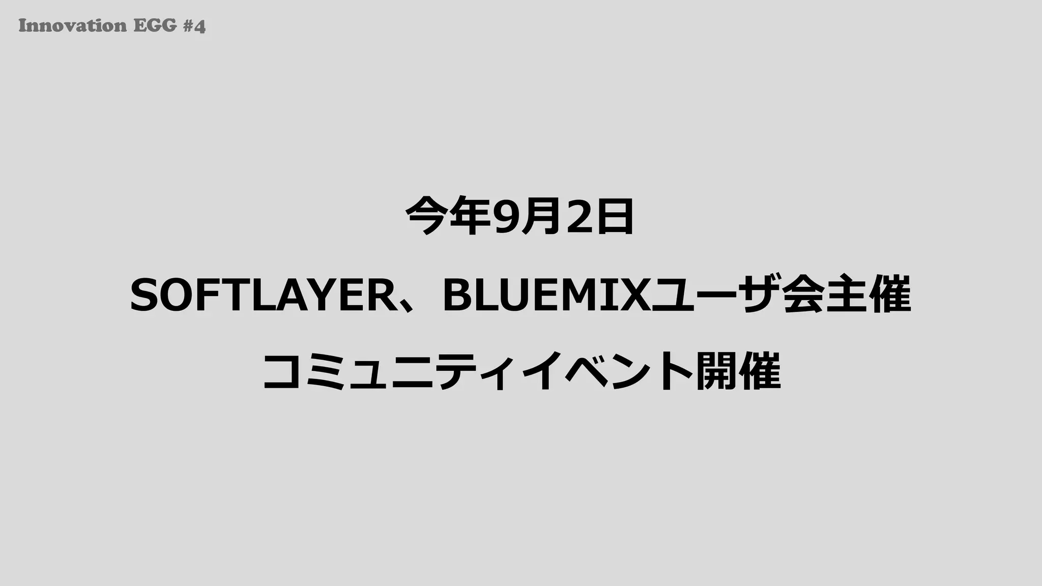 Innovation EGG #4
今年9⽉2⽇
SOFTLAYER、BLUEMIXユーザ会主催
コミュニティイベント開催
 
