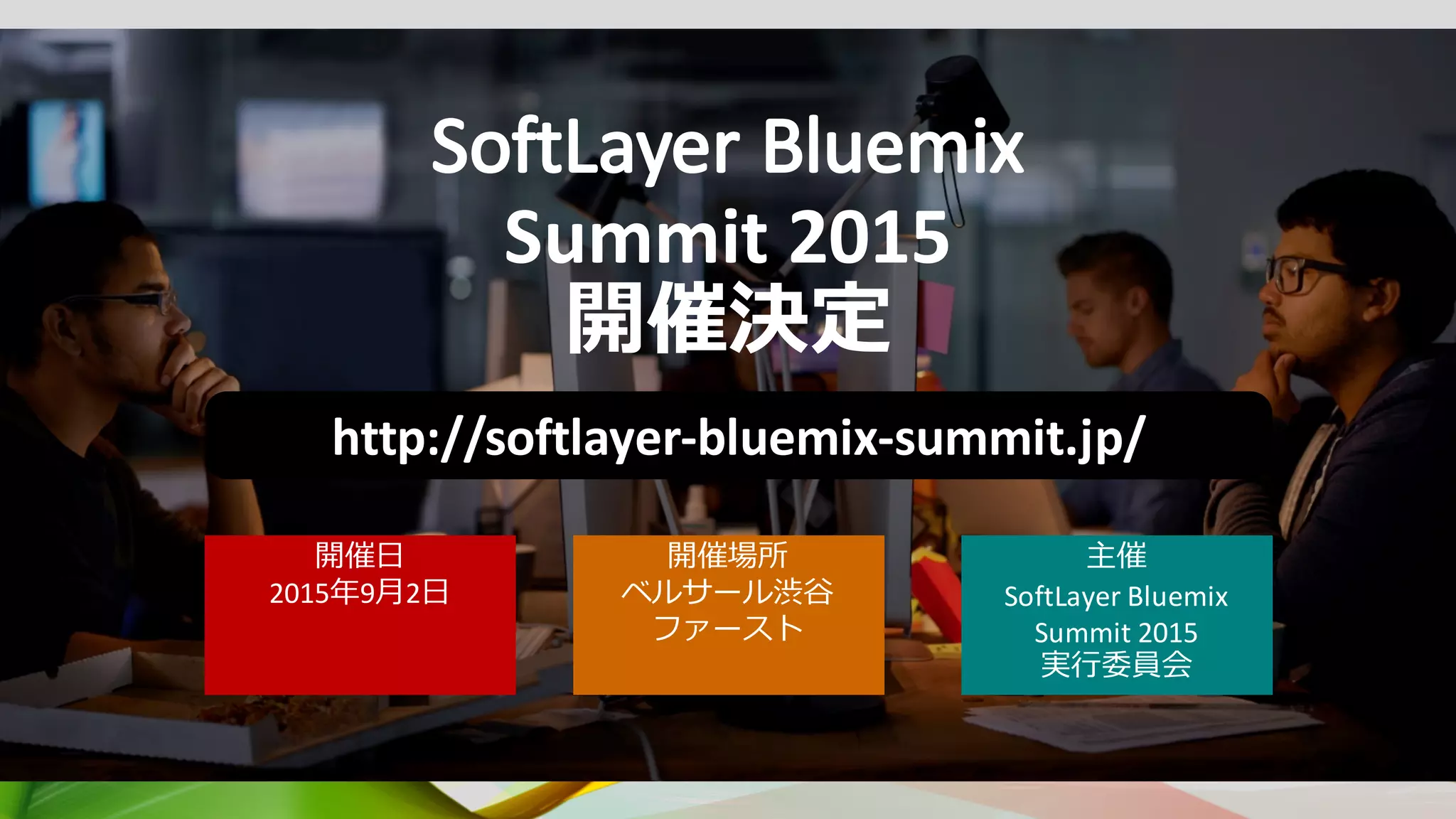 Innovation EGG #4
SoftLayer	Bluemix
Summit	2015
開催決定
開催⽇
2015年9⽉2⽇
開催場所
ベルサール渋⾕
ファースト
主催
SoftLayer	Bluemix	
Summit	2015	
実⾏委員会
http://softlayer-bluemix-summit.jp/
 