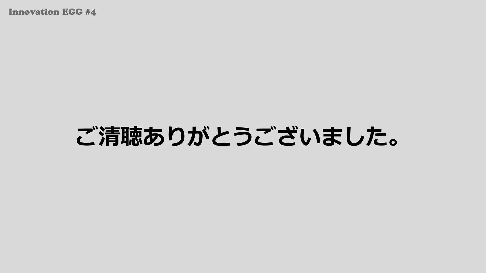 Innovation EGG #4
ご清聴ありがとうございました。
 
