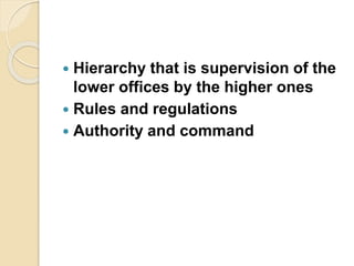  Hierarchy that is supervision of the
lower offices by the higher ones
 Rules and regulations
 Authority and command
 