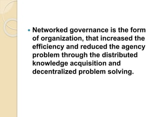  Networked governance is the form
of organization, that increased the
efficiency and reduced the agency
problem through the distributed
knowledge acquisition and
decentralized problem solving.
 