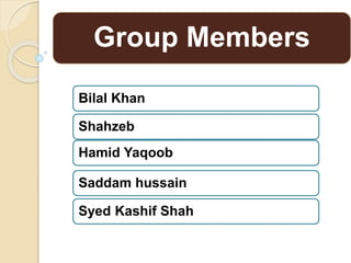 Group Members
Bilal Khan
Shahzeb
Hamid Yaqoob
Saddam hussain
Syed Kashif Shah
 