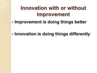 Innovation with or without
improvement
 Improvement is doing things better
 Innovation is doing things differently
 