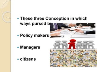  These three Conception in which
ways pursed by
 Policy makers
 Managers
 citizens
 
