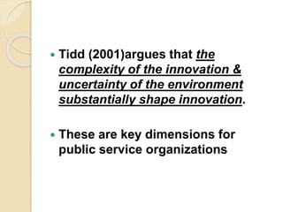  Tidd (2001)argues that the
complexity of the innovation &
uncertainty of the environment
substantially shape innovation.
 These are key dimensions for
public service organizations
 