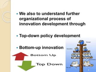  We also to understand further
organizational process of
innovation development through
 Top-down policy development
 Bottom-up innovation
 