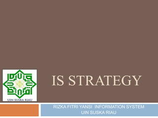 IS STRATEGY
RIZKA FITRI YANSI INFORMATION SYSTEM
UIN SUSKA RIAU
 