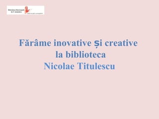 Fărâme inovative i creativeș
la biblioteca
Nicolae Titulescu
 