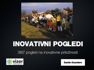 INOVATIVNI POGLEDI 360˚ pogled na inovativne priložnosti Danilo Kozoderc 