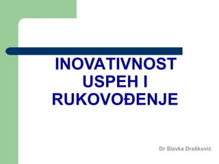 INOVATIVNOST
USPEH I
RUKOVOĐENJE
Dr Slavka Drašković

 