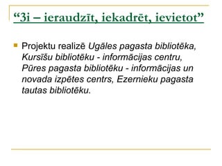 “3i – ieraudzīt, iekadrēt, ievietot”
   Projektu realizē Ugāles pagasta bibliotēka,
    Kursīšu bibliotēku - informācijas centru,
    Pūres pagasta bibliotēku - informācijas un
    novada izpētes centrs, Ezernieku pagasta
    tautas bibliotēku.
 