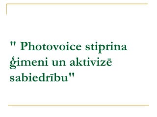 " Photovoice stiprina
ģimeni un aktivizē
sabiedrību"
 
