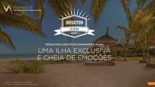 INOVATYON
DIAMANTES
DIAMANTE
100.000 PONTOS CUMULATIVOS
FÉRIAS MAIS CEDO PARA DIAMANTES E ACIMA
UMA ILHA EXCLUSIVA
E CHEIA DE EMOÇÕES
Imagens meramente ilustrativas.
Consulte o Manual do Microfranqueado. PAG 28
 