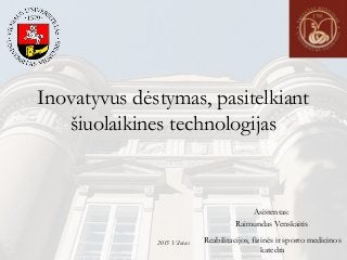 2015 Vilnius
Inovatyvus dėstymas, pasitelkiant
šiuolaikines technologijas
Asistentas:
Raimundas Venskaitis
Reabilitacijos, fizinės ir sporto medicinos
katedra
 