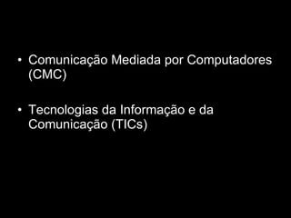 Comunicação Mediada por Computadores (CMC) Tecnologias da Informação e da Comunicação (TICs) 