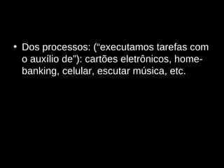 Dos processos: (“executamos tarefas com o auxílio de”): cartões eletrônicos, home-banking, celular, escutar música, etc. 