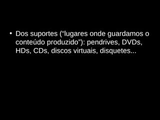 Dos suportes (“lugares onde guardamos o conteúdo produzido”): pendrives, DVDs, HDs, CDs, discos virtuais, disquetes... 