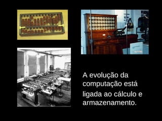 A evolução da computação está  ligada ao cálculo e armazenamento. 