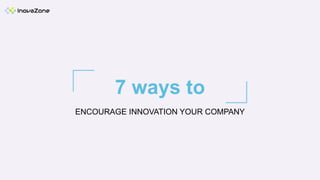 7 ways to
ENCOURAGE INNOVATION YOUR COMPANY
 