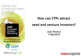 How can STPs attract  seed and venture investors? João Pereira 11Mar2010 