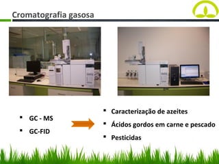  GC - MS
 GC-FID
Cromatografia gasosa
 Caracterização de azeites
 Ácidos gordos em carne e pescado
 Pesticidas
 