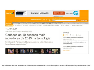 http://tecnologia.terra.com.br/conheca-as-10-pessoas-mais-inovadoras-de-2013-na-tecnologia,cf222a19832a1410VgnVCM5000009ccceb0aRCRD.html

 