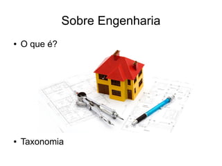 Sobre Engenharia
●

O que é?

●
●
●
●
●
●
●

Taxonomia

 