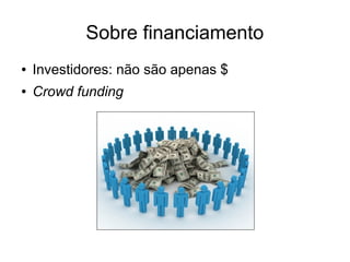 Sobre financiamento
●

Investidores: não são apenas $

●

Crowd funding

 