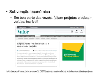 ●

Subvenção econômica
–

Em boa parte das vezes, faltam projetos e sobram
verbas: incrível!

http://www.valor.com.br/empresas/3276706/regiao-norte-tem-farto-capital-e-carencia-de-projetos

 