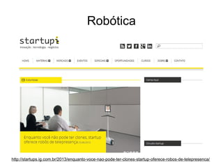 Robótica

http://startups.ig.com.br/2013/enquanto-voce-nao-pode-ter-clones-startup-oferece-robos-de-telepresenca/

 