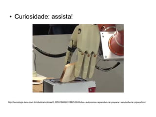 ●

Curiosidade: assista!

http://tecnologia.terra.com.br/robotica/noticias/0,,OI5516460-EI18825,00-Robos+autonomos+aprendem+a+preparar+sanduiche+e+pipoca.html

 