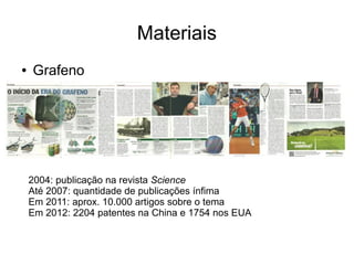 Materiais
●

Grafeno

2004: publicação na revista Science
Até 2007: quantidade de publicações ínfima
Em 2011: aprox. 10.000 artigos sobre o tema
Em 2012: 2204 patentes na China e 1754 nos EUA

 