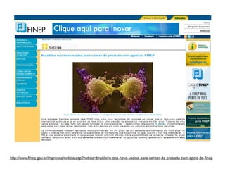 http://www.finep.gov.br/imprensa/noticia.asp?noticia=brasileiro-cria-nova-vacina-para-cancer-de-prostata-com-apoio-da-finep

 