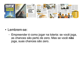 ●

Lembrem-se:
–

Empreender é como jogar na loteria: se você joga,
as chances são perto de zero. Mas se você não
joga, suas chances são zero.

 