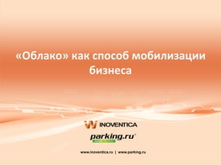 «Облако» как способ мобилизации
бизнеса
www.inoventica.ru | www.parking.ru
 