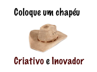 Coloque um chapéu
!
!
!
!
Criativo e Inovador
 