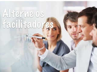 Alterne os
facilitadores
 