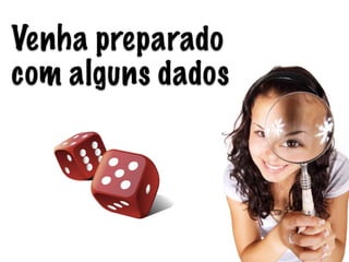 Venha preparado
com alguns dados
 