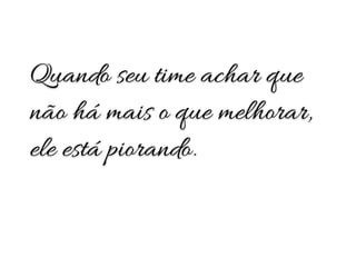 Quando seu time achar que
não há mais o que melhorar,
ele está piorando.
 